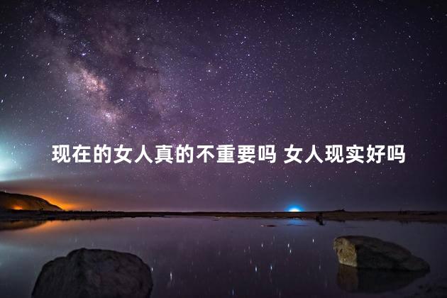 现在的女人真的不重要吗 女人现实好吗